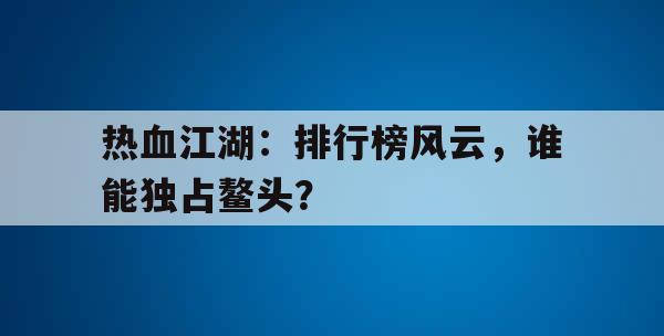 热血江湖：排行榜风云，谁能独占鳌头？
