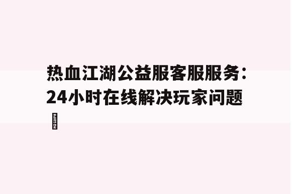 热血江湖公益服客服服务：24小时在线解决玩家问题​