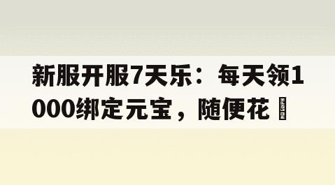 新服开服7天乐：每天领1000绑定元宝，随便花​