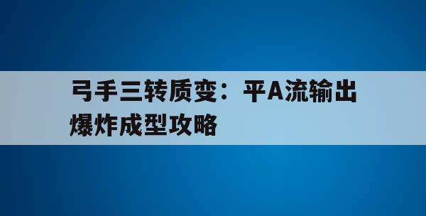 弓手三转质变：平A流输出爆炸成型攻略