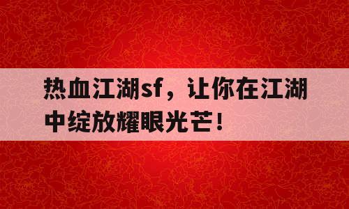 热血江湖sf，让你在江湖中绽放耀眼光芒！