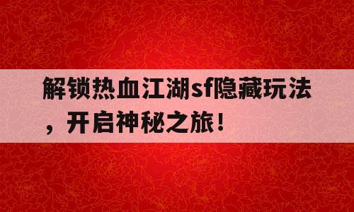 解锁热血江湖sf隐藏玩法，开启神秘之旅！