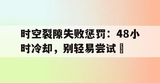 时空裂隙失败惩罚：48小时冷却，别轻易尝试​